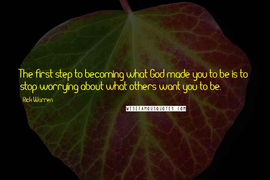Rick Warren Quotes: The first step to becoming what God made you to be is to stop worrying about what others want you to be.
