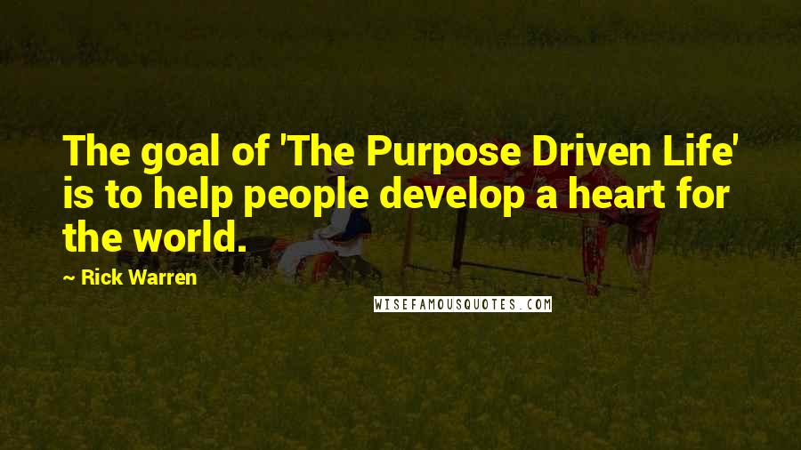 Rick Warren Quotes: The goal of 'The Purpose Driven Life' is to help people develop a heart for the world.