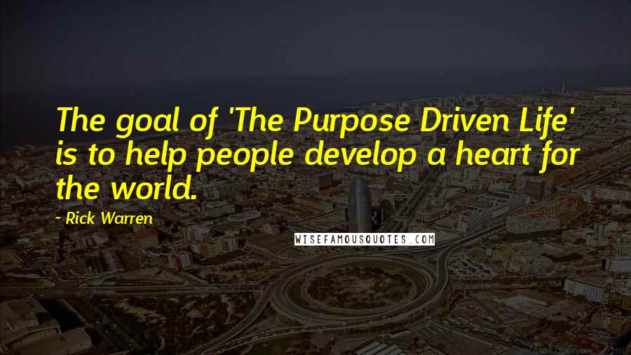 Rick Warren Quotes: The goal of 'The Purpose Driven Life' is to help people develop a heart for the world.