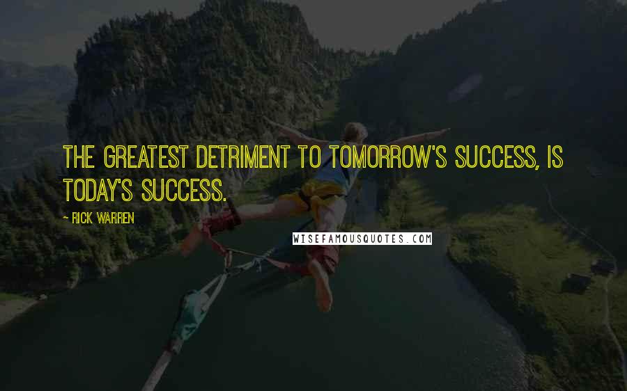 Rick Warren Quotes: The greatest detriment to tomorrow's success, is today's success.