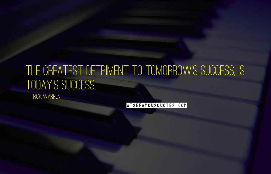 Rick Warren Quotes: The greatest detriment to tomorrow's success, is today's success.