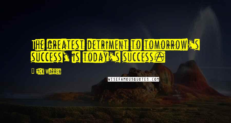 Rick Warren Quotes: The greatest detriment to tomorrow's success, is today's success.