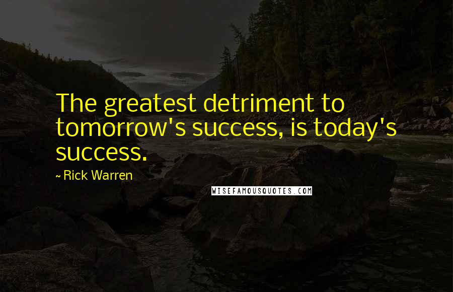 Rick Warren Quotes: The greatest detriment to tomorrow's success, is today's success.