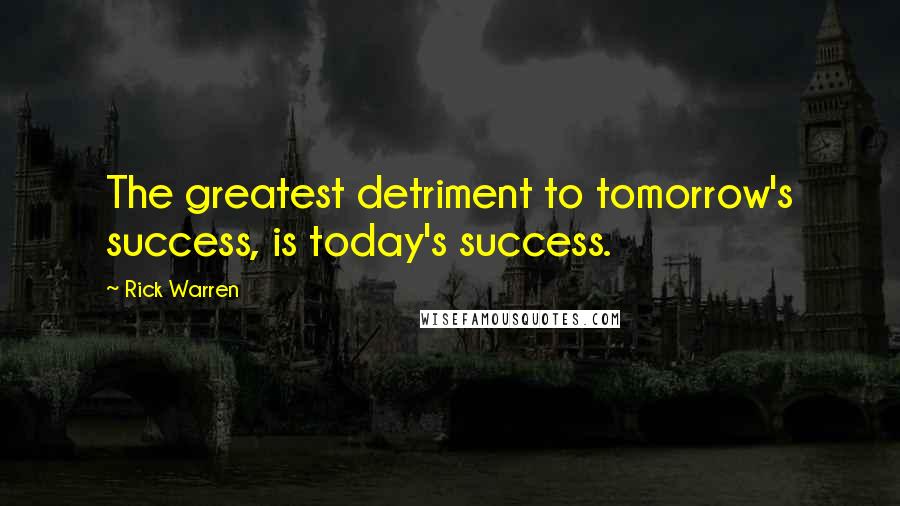 Rick Warren Quotes: The greatest detriment to tomorrow's success, is today's success.