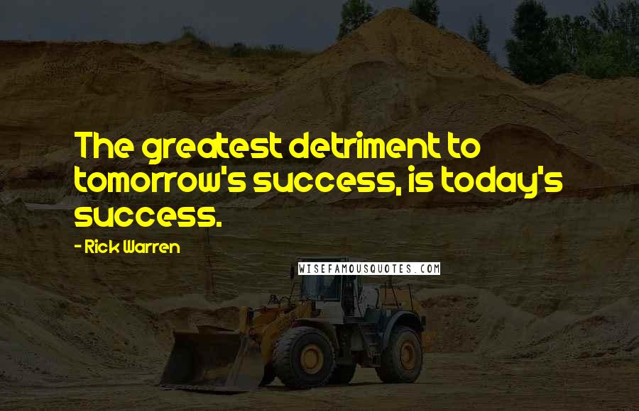 Rick Warren Quotes: The greatest detriment to tomorrow's success, is today's success.