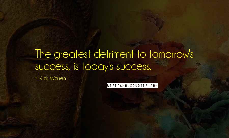 Rick Warren Quotes: The greatest detriment to tomorrow's success, is today's success.