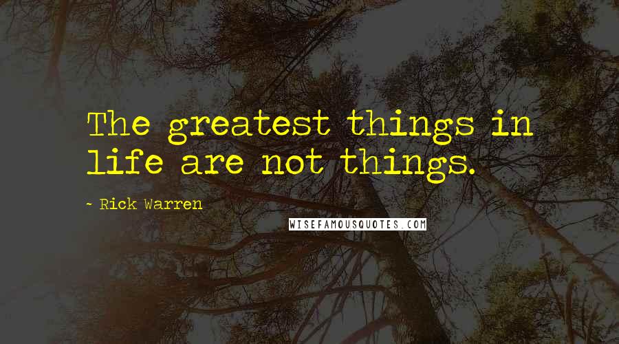 Rick Warren Quotes: The greatest things in life are not things.