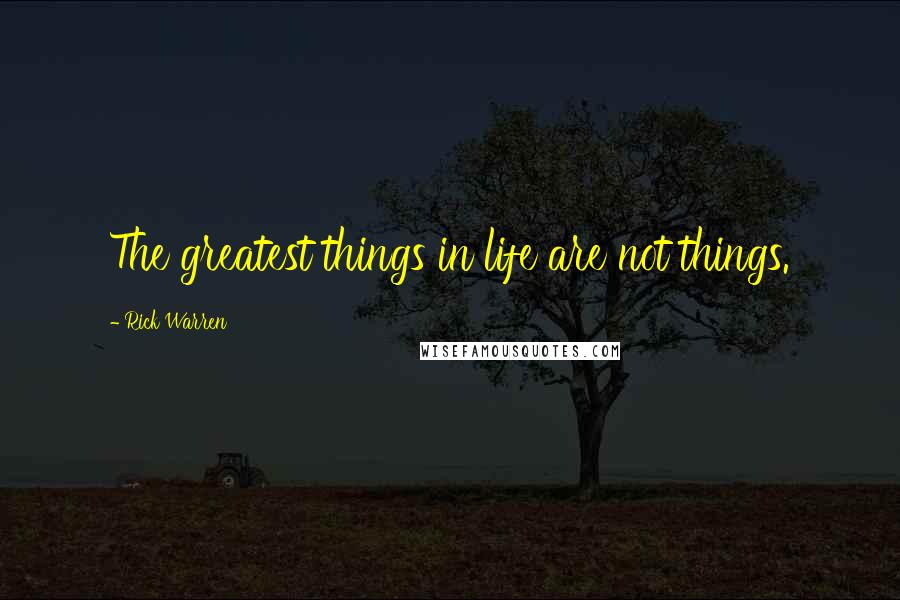 Rick Warren Quotes: The greatest things in life are not things.