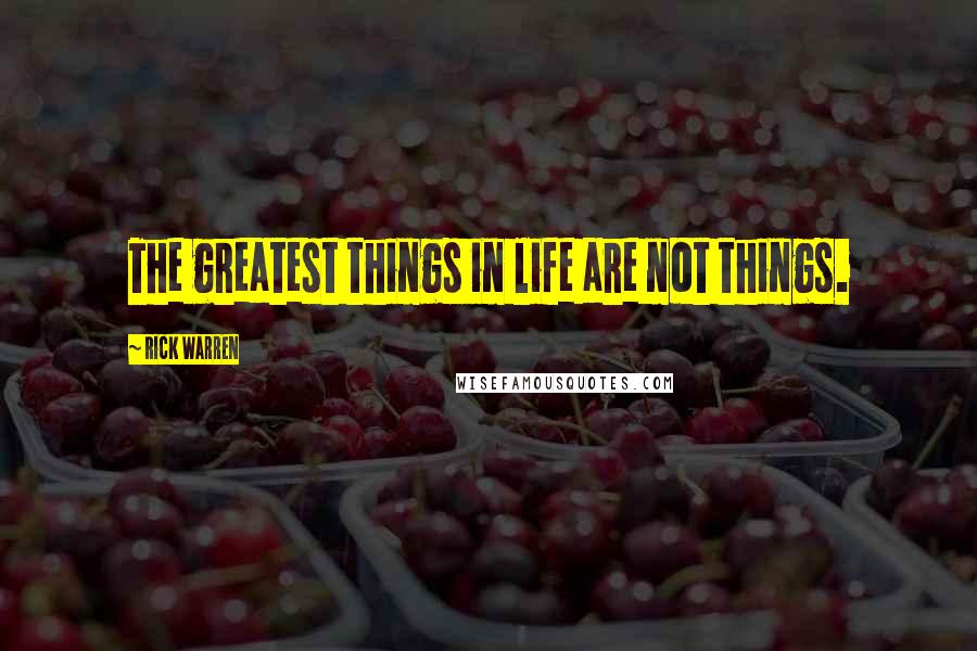 Rick Warren Quotes: The greatest things in life are not things.