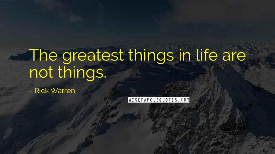 Rick Warren Quotes: The greatest things in life are not things.