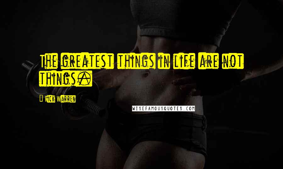 Rick Warren Quotes: The greatest things in life are not things.