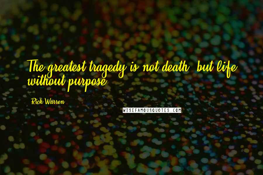 Rick Warren Quotes: The greatest tragedy is not death, but life without purpose.