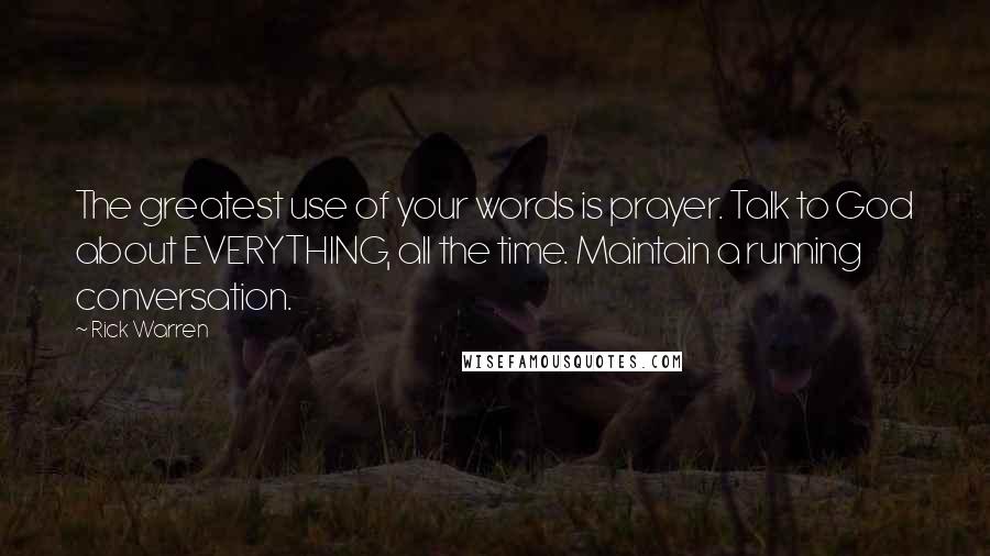 Rick Warren Quotes: The greatest use of your words is prayer. Talk to God about EVERYTHING, all the time. Maintain a running conversation.