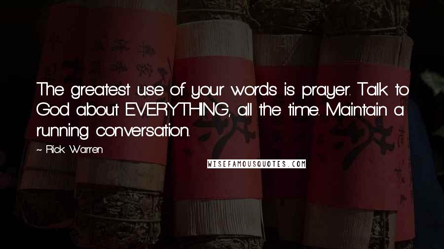 Rick Warren Quotes: The greatest use of your words is prayer. Talk to God about EVERYTHING, all the time. Maintain a running conversation.