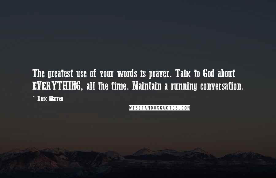 Rick Warren Quotes: The greatest use of your words is prayer. Talk to God about EVERYTHING, all the time. Maintain a running conversation.