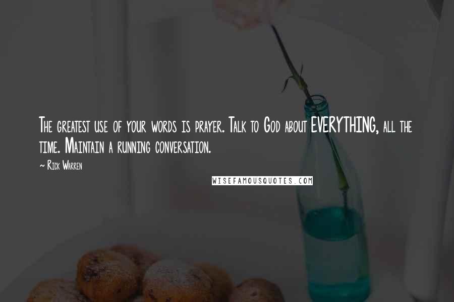 Rick Warren Quotes: The greatest use of your words is prayer. Talk to God about EVERYTHING, all the time. Maintain a running conversation.