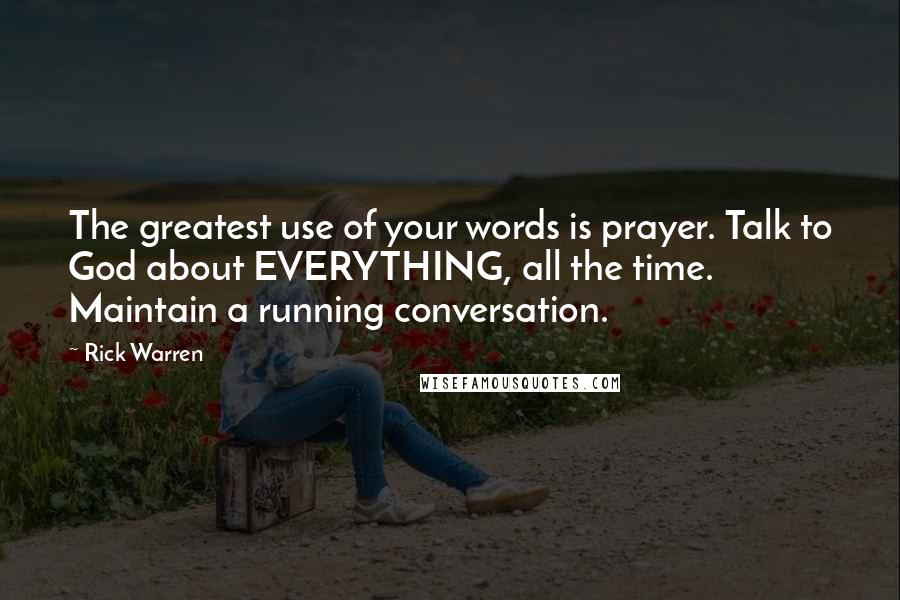 Rick Warren Quotes: The greatest use of your words is prayer. Talk to God about EVERYTHING, all the time. Maintain a running conversation.