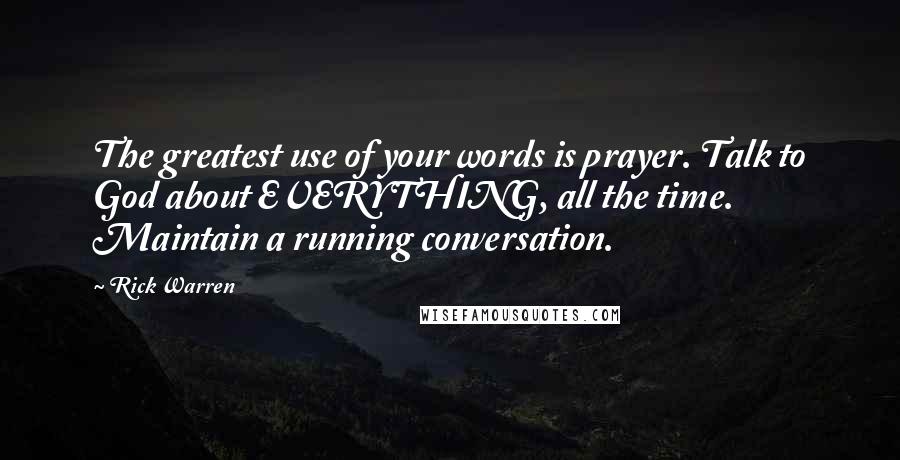 Rick Warren Quotes: The greatest use of your words is prayer. Talk to God about EVERYTHING, all the time. Maintain a running conversation.