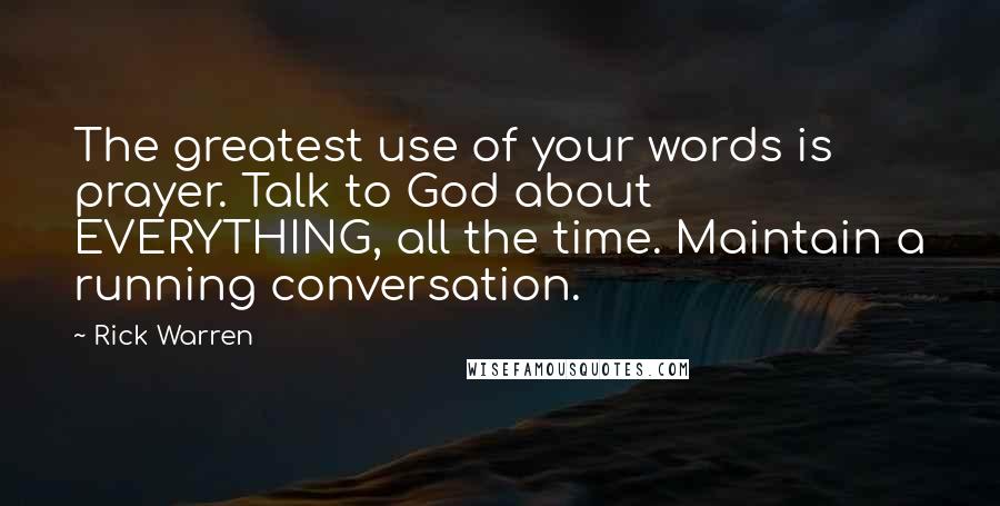 Rick Warren Quotes: The greatest use of your words is prayer. Talk to God about EVERYTHING, all the time. Maintain a running conversation.