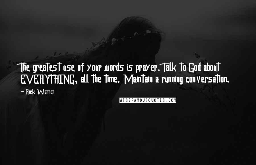 Rick Warren Quotes: The greatest use of your words is prayer. Talk to God about EVERYTHING, all the time. Maintain a running conversation.