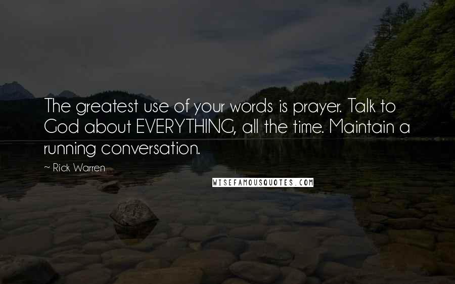 Rick Warren Quotes: The greatest use of your words is prayer. Talk to God about EVERYTHING, all the time. Maintain a running conversation.