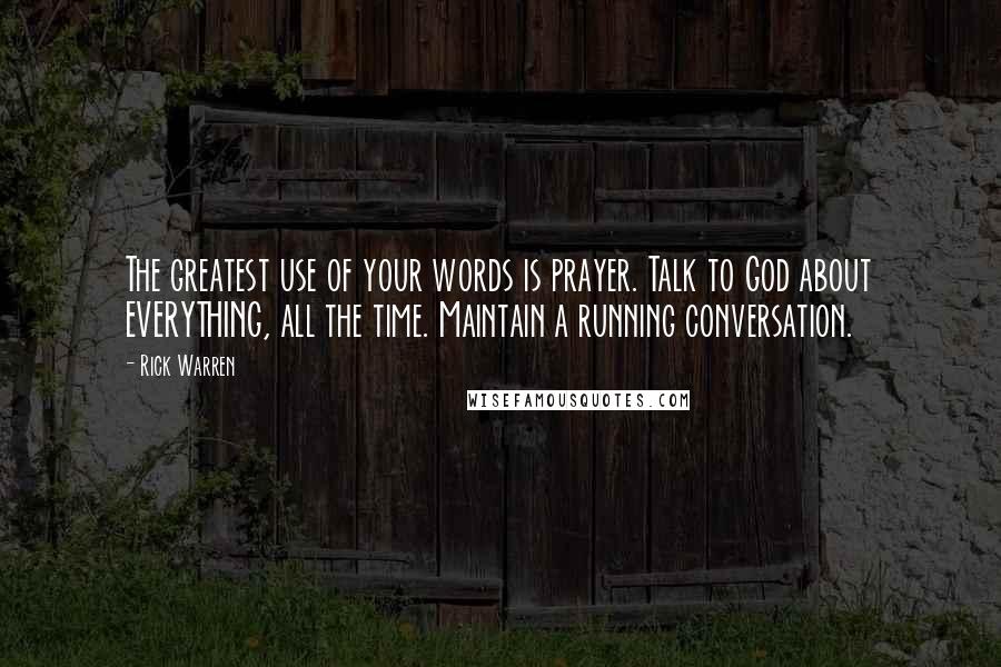 Rick Warren Quotes: The greatest use of your words is prayer. Talk to God about EVERYTHING, all the time. Maintain a running conversation.