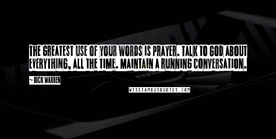Rick Warren Quotes: The greatest use of your words is prayer. Talk to God about EVERYTHING, all the time. Maintain a running conversation.