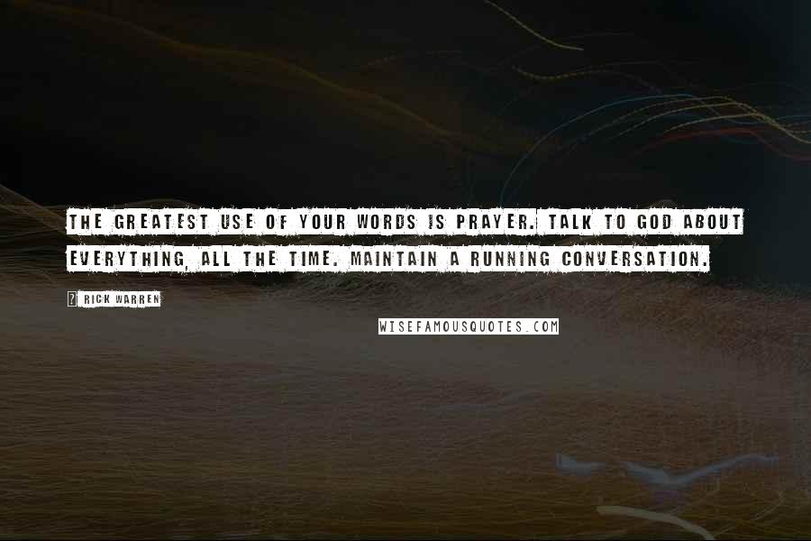 Rick Warren Quotes: The greatest use of your words is prayer. Talk to God about EVERYTHING, all the time. Maintain a running conversation.