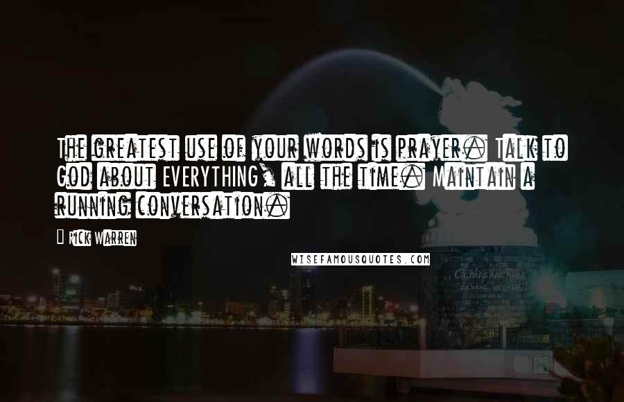 Rick Warren Quotes: The greatest use of your words is prayer. Talk to God about EVERYTHING, all the time. Maintain a running conversation.