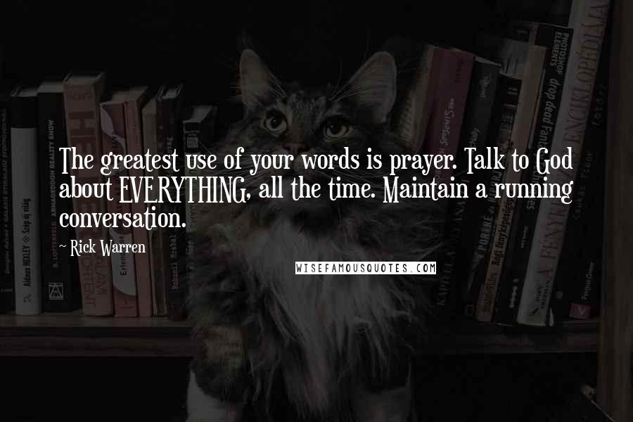 Rick Warren Quotes: The greatest use of your words is prayer. Talk to God about EVERYTHING, all the time. Maintain a running conversation.