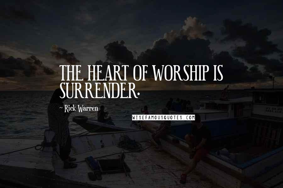 Rick Warren Quotes: THE HEART OF WORSHIP IS SURRENDER.