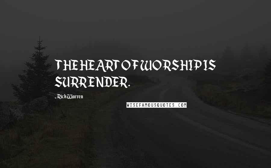 Rick Warren Quotes: THE HEART OF WORSHIP IS SURRENDER.
