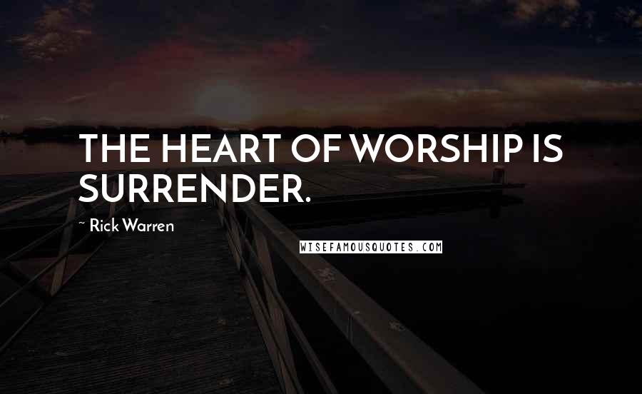 Rick Warren Quotes: THE HEART OF WORSHIP IS SURRENDER.