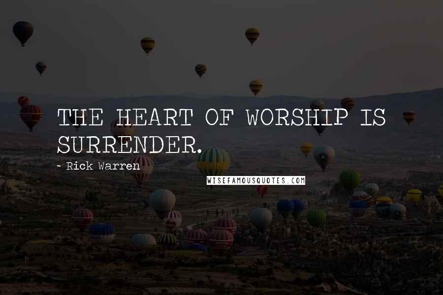 Rick Warren Quotes: THE HEART OF WORSHIP IS SURRENDER.