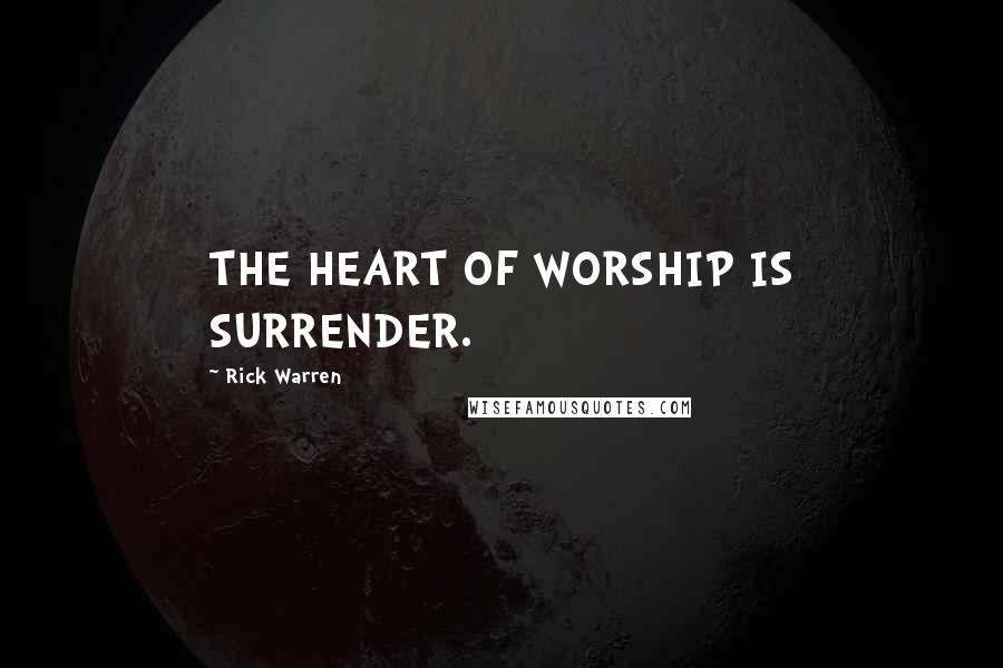 Rick Warren Quotes: THE HEART OF WORSHIP IS SURRENDER.