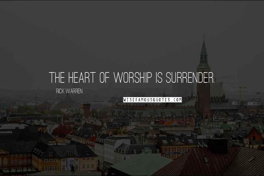 Rick Warren Quotes: THE HEART OF WORSHIP IS SURRENDER.