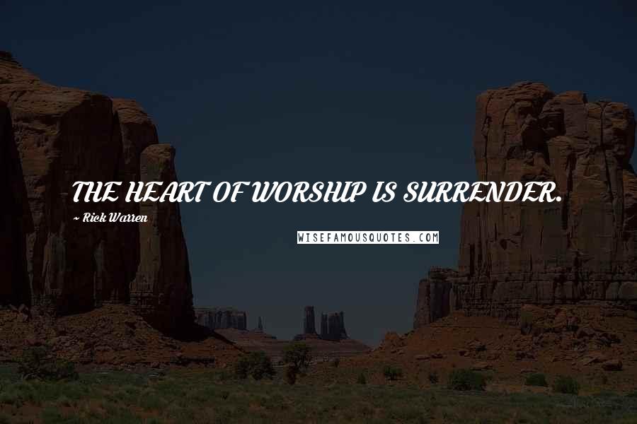 Rick Warren Quotes: THE HEART OF WORSHIP IS SURRENDER.