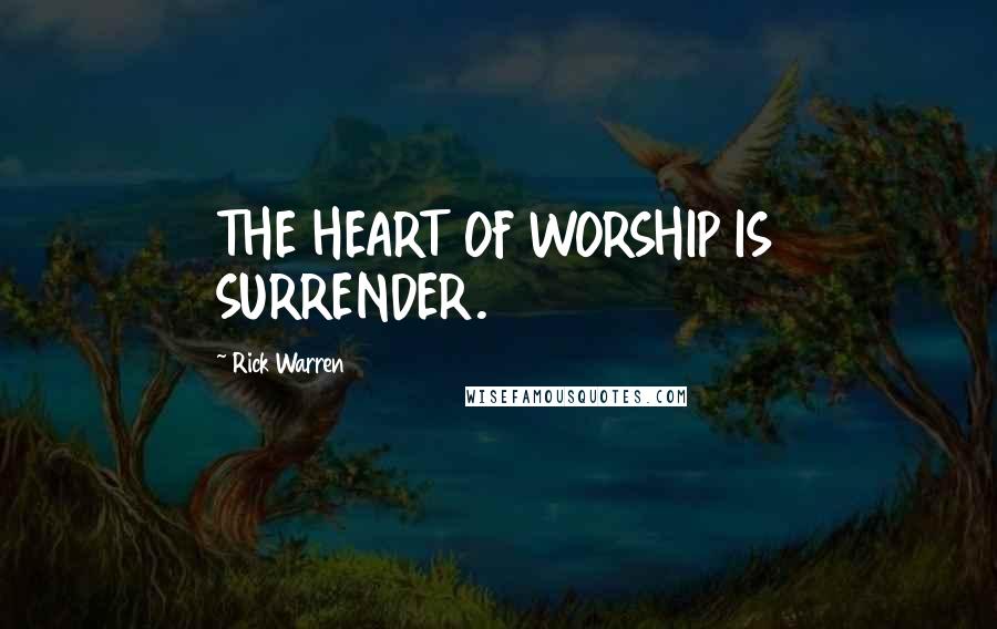 Rick Warren Quotes: THE HEART OF WORSHIP IS SURRENDER.
