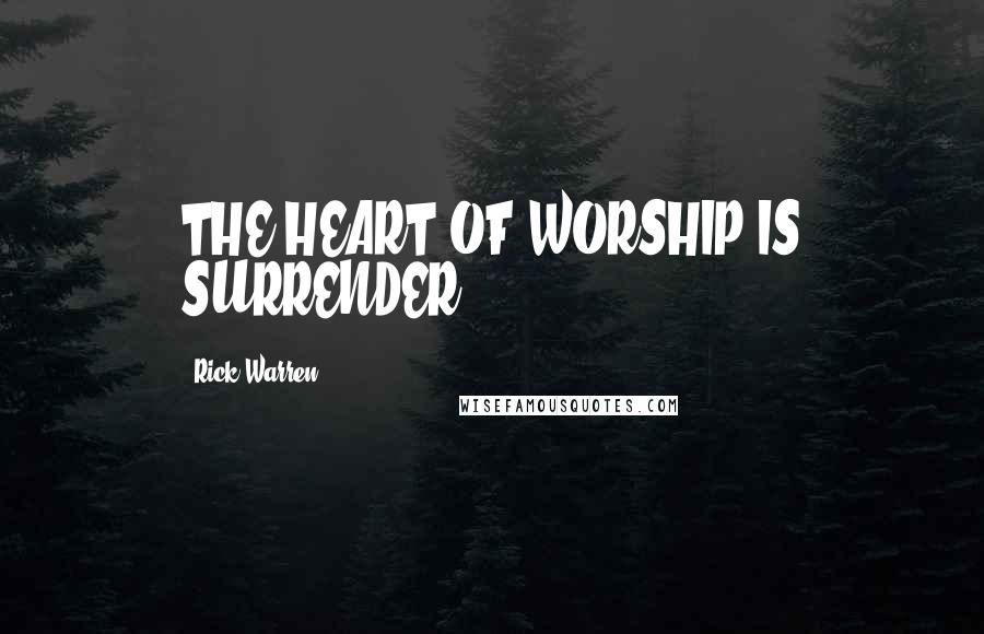 Rick Warren Quotes: THE HEART OF WORSHIP IS SURRENDER.