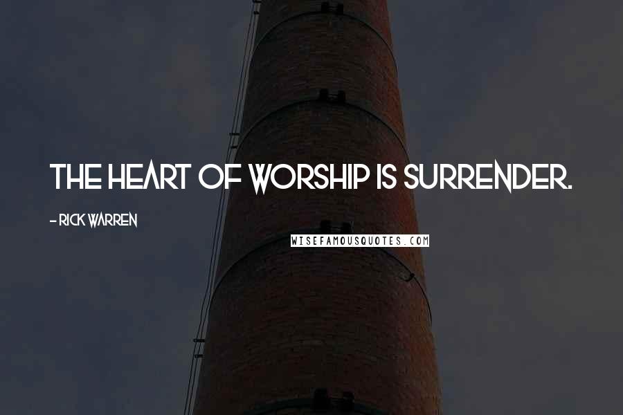 Rick Warren Quotes: THE HEART OF WORSHIP IS SURRENDER.
