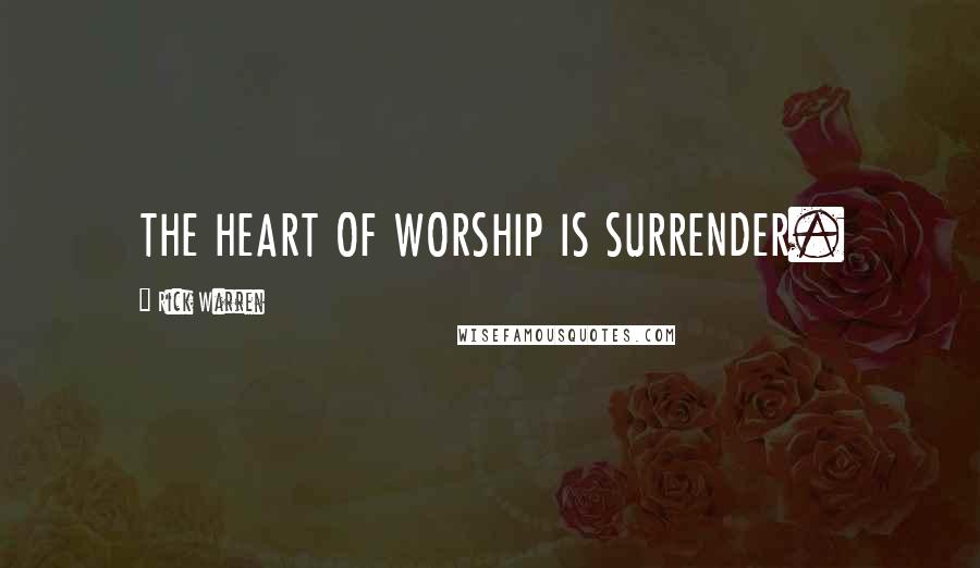 Rick Warren Quotes: THE HEART OF WORSHIP IS SURRENDER.