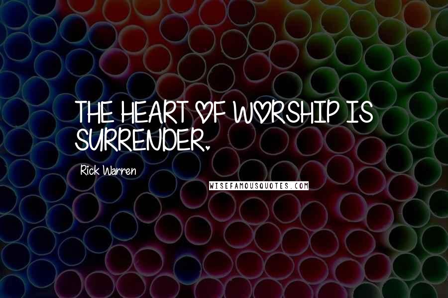 Rick Warren Quotes: THE HEART OF WORSHIP IS SURRENDER.