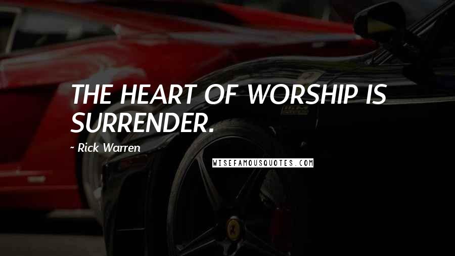 Rick Warren Quotes: THE HEART OF WORSHIP IS SURRENDER.