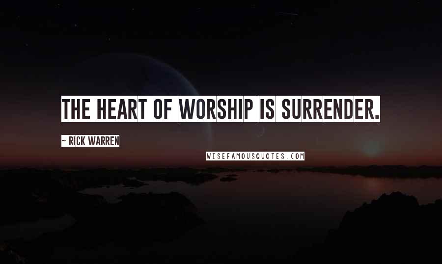 Rick Warren Quotes: THE HEART OF WORSHIP IS SURRENDER.
