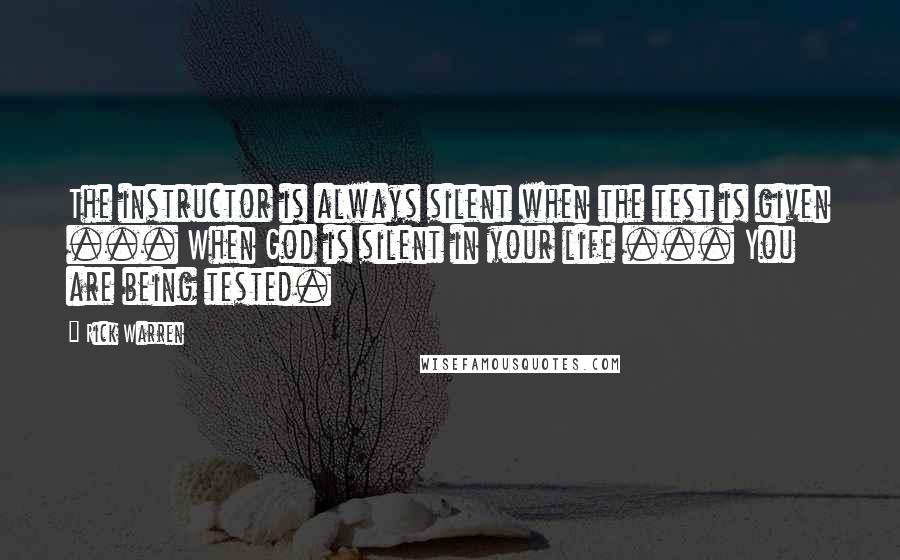 Rick Warren Quotes: The instructor is always silent when the test is given ... When God is silent in your life ... You are being tested.