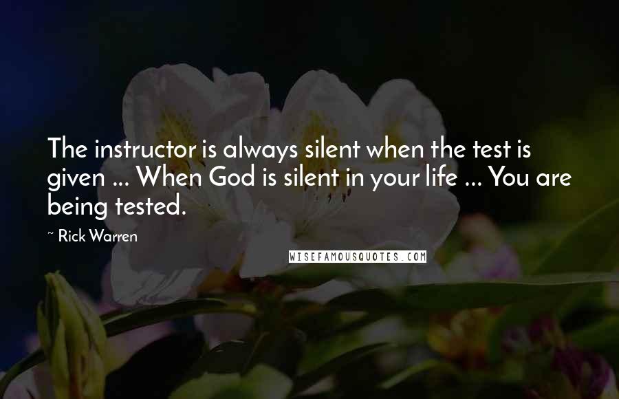 Rick Warren Quotes: The instructor is always silent when the test is given ... When God is silent in your life ... You are being tested.