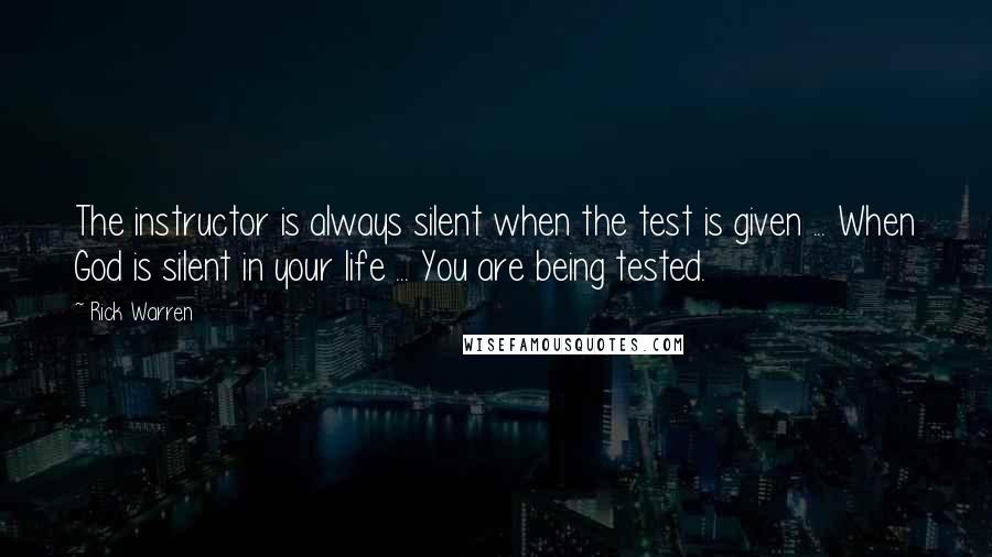 Rick Warren Quotes: The instructor is always silent when the test is given ... When God is silent in your life ... You are being tested.
