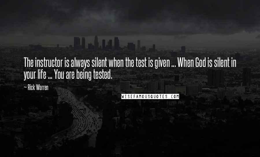 Rick Warren Quotes: The instructor is always silent when the test is given ... When God is silent in your life ... You are being tested.