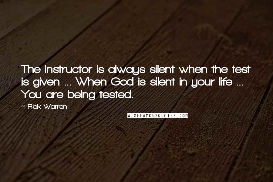 Rick Warren Quotes: The instructor is always silent when the test is given ... When God is silent in your life ... You are being tested.