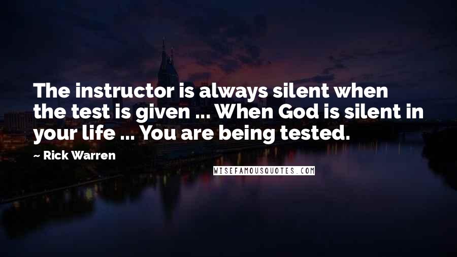 Rick Warren Quotes: The instructor is always silent when the test is given ... When God is silent in your life ... You are being tested.